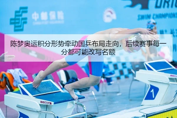 陈梦奥运积分形势牵动国乒布局走向，后续赛事每一分都可能改写名额
