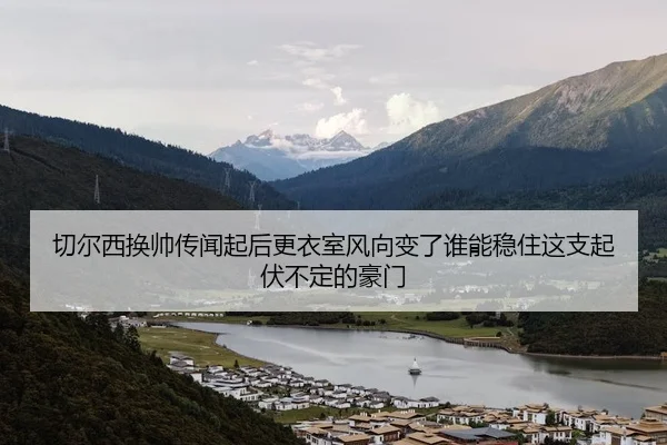切尔西换帅传闻起后更衣室风向变了谁能稳住这支起伏不定的豪门